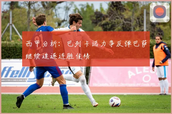 西甲分析：巴列卡诺力争反弹巴萨继续追逐连胜佳绩