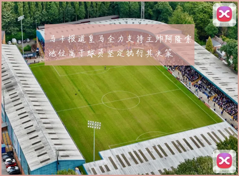 马卡报道皇马全力支持主帅阿隆索地位高于球员坚定执行其决策