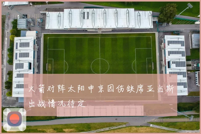 火箭对阵太阳申京因伤缺席亚当斯出战情况待定