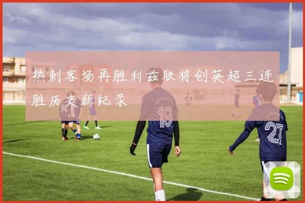 热刺客场再胜利兹联将创英超三连胜历史新纪录