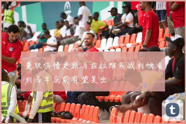 曼联伤情更新马兹拉维或战利物浦利马年底前有望复出