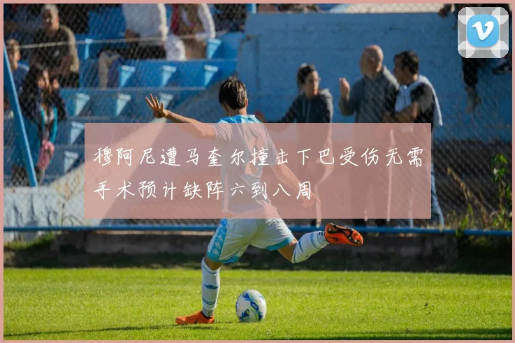 穆阿尼遭马奎尔撞击下巴受伤无需手术预计缺阵六到八周