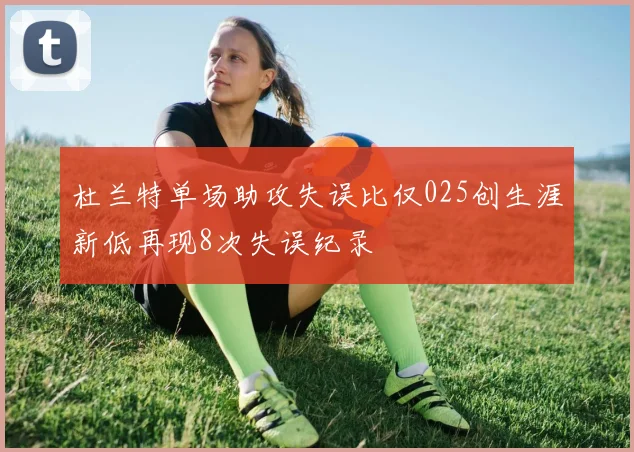 杜兰特单场助攻失误比仅025创生涯新低再现8次失误纪录
