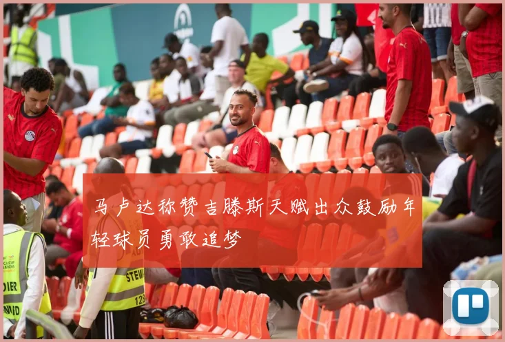 马卢达称赞吉滕斯天赋出众鼓励年轻球员勇敢追梦