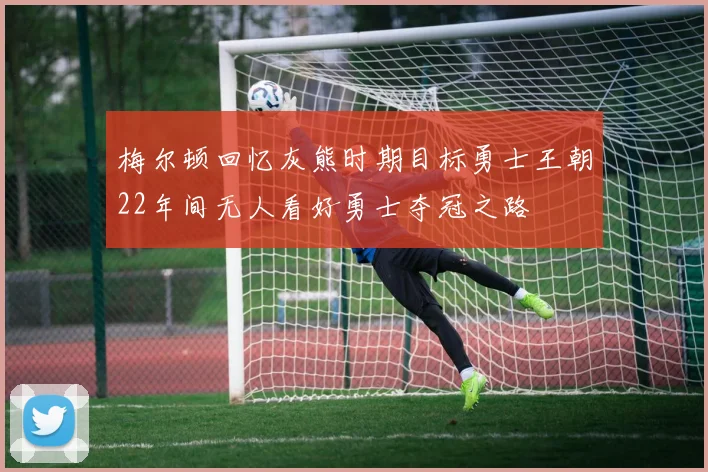 梅尔顿回忆灰熊时期目标勇士王朝22年间无人看好勇士夺冠之路