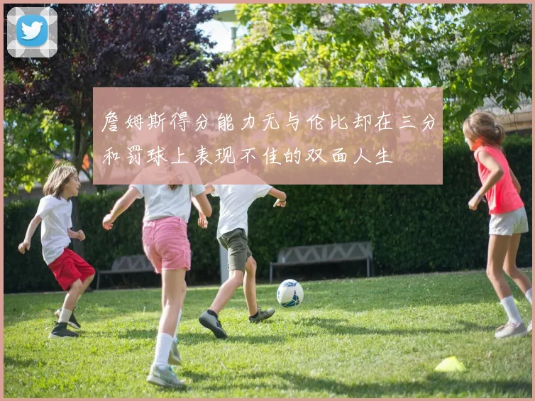詹姆斯得分能力无与伦比却在三分和罚球上表现不佳的双面人生