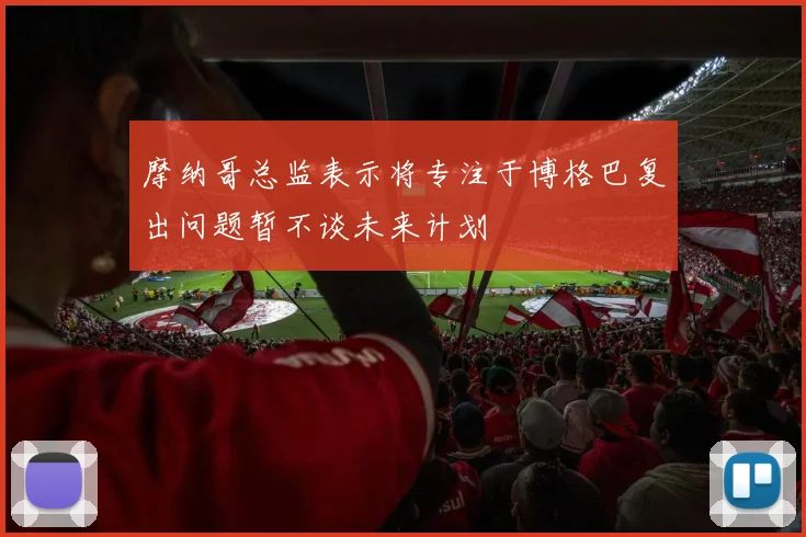 摩纳哥总监表示将专注于博格巴复出问题暂不谈未来计划