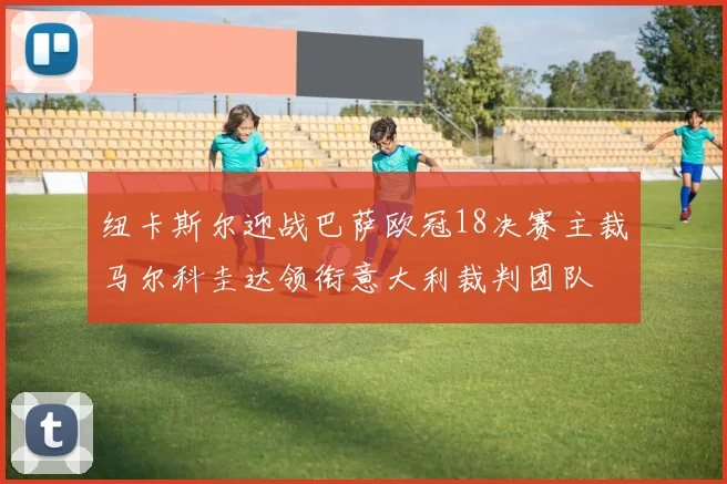 纽卡斯尔迎战巴萨欧冠18决赛主裁马尔科圭达领衔意大利裁判团队