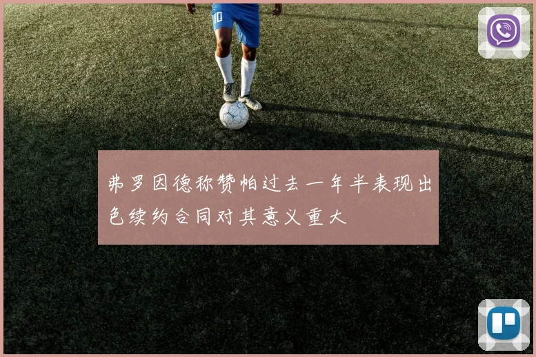 弗罗因德称赞帕过去一年半表现出色续约合同对其意义重大