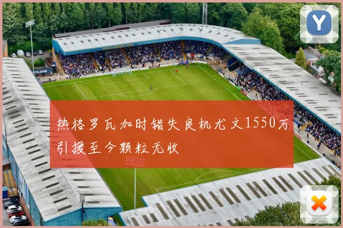 热格罗瓦加时错失良机尤文1550万引援至今颗粒无收