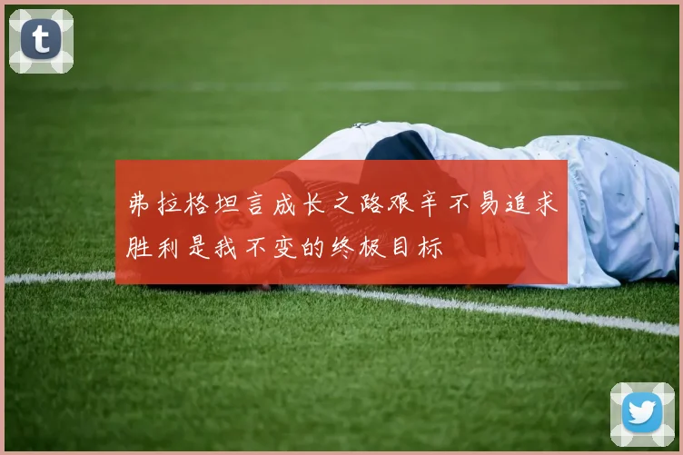 弗拉格坦言成长之路艰辛不易追求胜利是我不变的终极目标