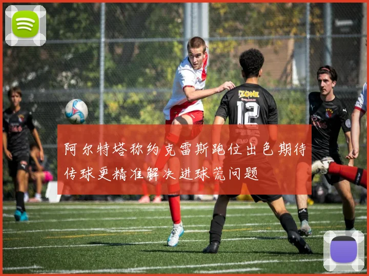 阿尔特塔称约克雷斯跑位出色期待传球更精准解决进球荒问题