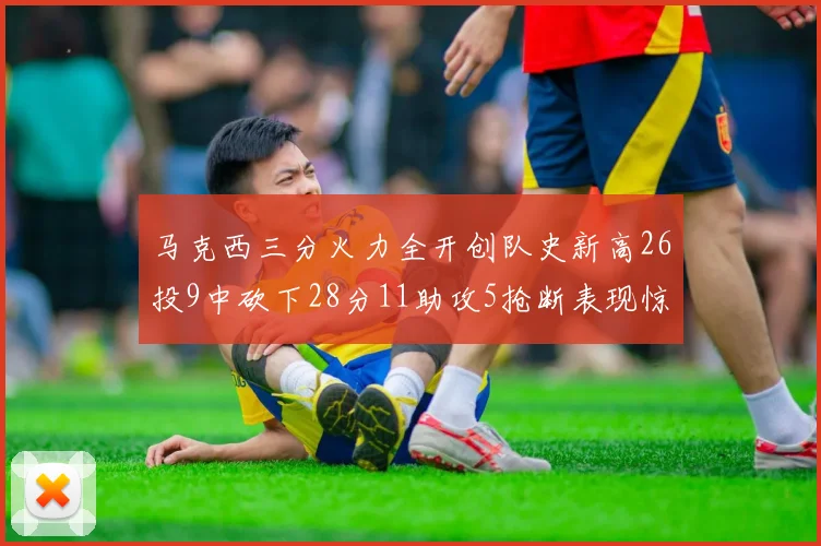 马克西三分火力全开创队史新高26投9中砍下28分11助攻5抢断表现惊艳