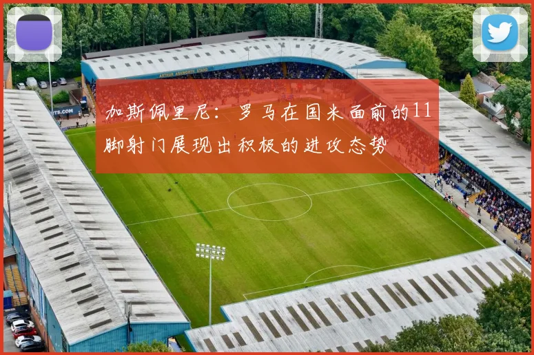 加斯佩里尼：罗马在国米面前的11脚射门展现出积极的进攻态势