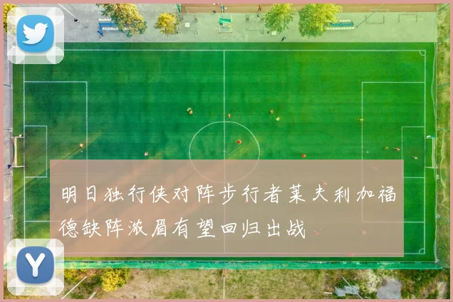 明日独行侠对阵步行者莱夫利加福德缺阵浓眉有望回归出战