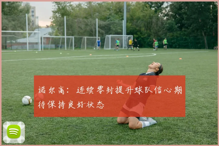 诺尔高：连续零封提升球队信心期待保持良好状态