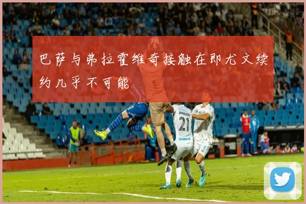 巴萨与弗拉霍维奇接触在即尤文续约几乎不可能