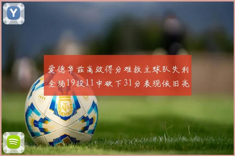 爱德华兹高效得分难救主球队失利全场19投11中砍下31分表现依旧亮眼