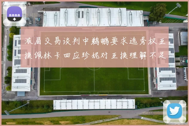浓眉交易谈判中鹈鹕要求选秀权互换佩林卡回应珍妮对互换理解不足