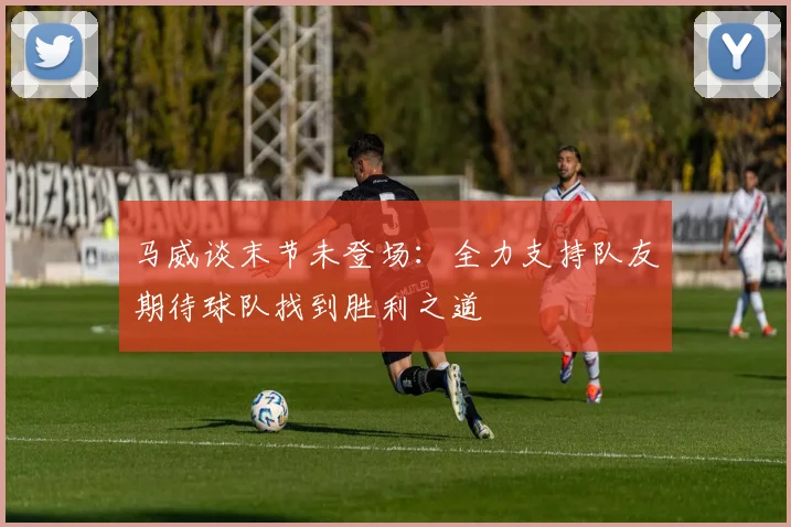 马威谈末节未登场：全力支持队友期待球队找到胜利之道