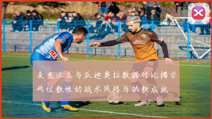 麦克法兰与瓜迪奥拉数据对比揭示两位教练的战术风格与执教成就