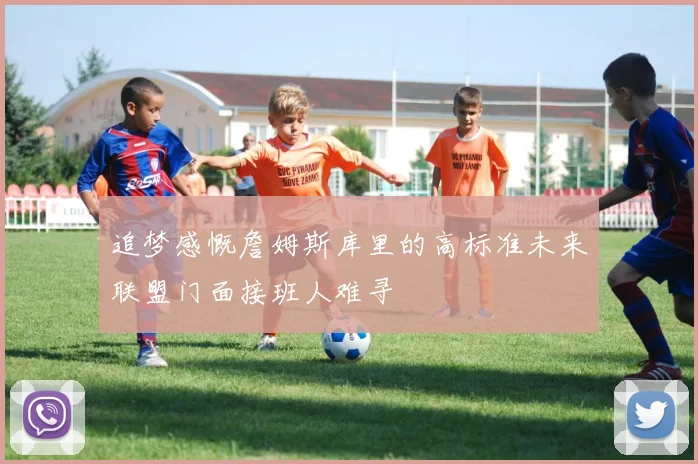 追梦感慨詹姆斯库里的高标准未来联盟门面接班人难寻