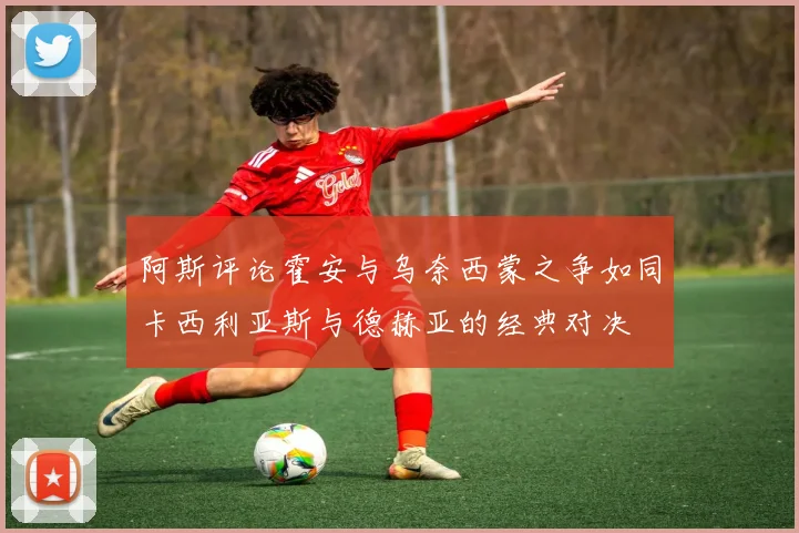 阿斯评论霍安与乌奈西蒙之争如同卡西利亚斯与德赫亚的经典对决