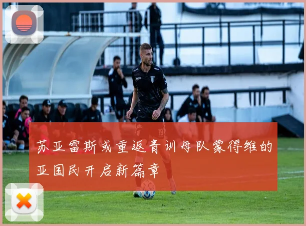 苏亚雷斯或重返青训母队蒙得维的亚国民开启新篇章