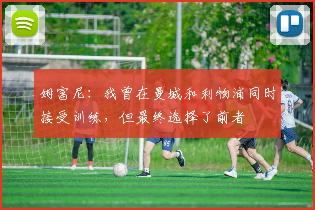 姆富尼：我曾在曼城和利物浦同时接受训练，但最终选择了前者
