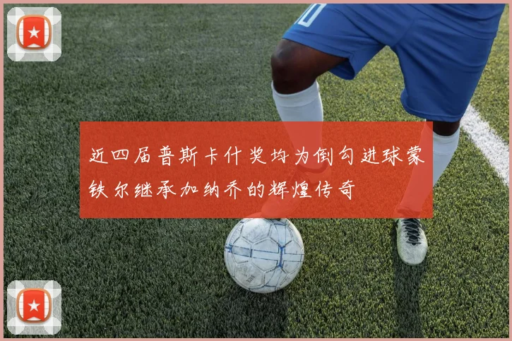 近四届普斯卡什奖均为倒勾进球蒙铁尔继承加纳乔的辉煌传奇