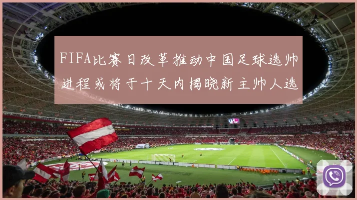 FIFA比赛日改革推动中国足球选帅进程或将于十天内揭晓新主帅人选