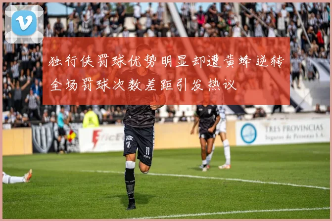 独行侠罚球优势明显却遭黄蜂逆转全场罚球次数差距引发热议