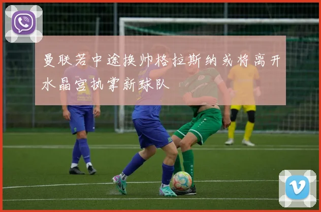 曼联若中途换帅格拉斯纳或将离开水晶宫执掌新球队