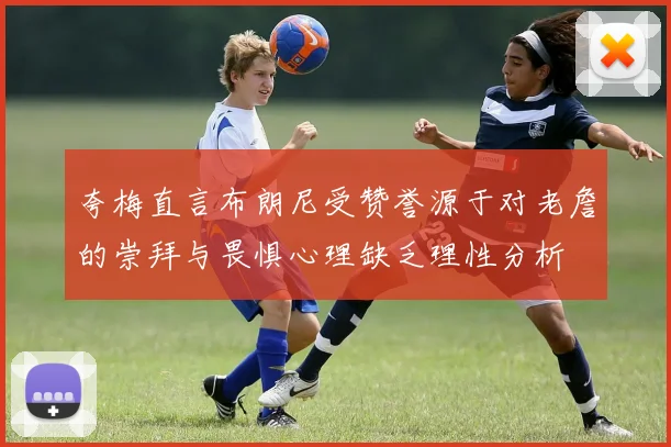 夸梅直言布朗尼受赞誉源于对老詹的崇拜与畏惧心理缺乏理性分析