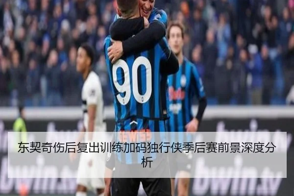 东契奇伤后复出训练加码独行侠季后赛前景深度分析 | 18LUCKSPORTS